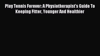Read Play Tennis Forever: A Physiotherapist's Guide To Keeping Fitter Younger And Healthier