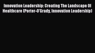 Read Innovation Leadership: Creating The Landscape Of Healthcare (Porter-O'Grady Innovation