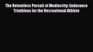 Read The Relentless Pursuit of Mediocrity: Endurance Triathlons for the Recreational Athlete