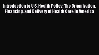 Read Introduction to U.S. Health Policy: The Organization Financing and Delivery of Health