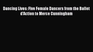 Read Dancing Lives: Five Female Dancers from the Ballet d'Action to Merce Cunningham Ebook