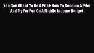 Read You Can Afford To Be A Pilot: How To Become A Pilot And Fly For Fun On A Middle Income