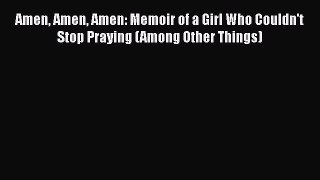 PDF Amen Amen Amen: Memoir of a Girl Who Couldn't Stop Praying (Among Other Things)  EBook