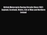 Read British Motorcycle Racing Circuits Since 1907: England Scotland Wales Isle of Man and