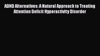 Read ADHD Alternatives: A Natural Approach to Treating Attention Deficit Hyperactivity Disorder