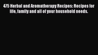 Download 475 Herbal and Aromatherapy Recipes: Recipes for life family and all of your household