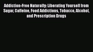 Read Addiction-Free Naturally: Liberating Yourself from Sugar Caffeine Food Addictions Tobacco
