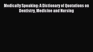 Download Medically Speaking: A Dictionary of Quotations on Dentistry Medicine and Nursing PDF