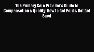 Read The Primary Care Provider's Guide to Compensation & Quality: How to Get Paid & Not Get