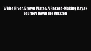 Read White River Brown Water: A Record-Making Kayak Journey Down the Amazon Ebook Free