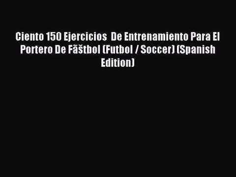 Read Ciento 150 Ejercicios De Entrenamiento Para El Portero De Fãštbol (Futbol / Soccer) (Spanish