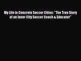 Read My Life in Concrete Soccer Cities: The True Story of an Inner City Soccer Coach & Educator