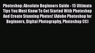 Read Photoshop: Absolute Beginners Guide - 15 Ultimate Tips You Must Know To Get Started With