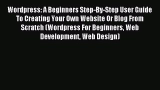 Read Wordpress: A Beginners Step-By-Step User Guide To Creating Your Own Website Or Blog From