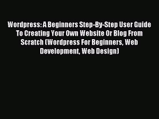 Download Video: Read Wordpress: A Beginners Step-By-Step User Guide To Creating Your Own Website Or Blog From