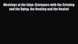 Read Meetings at the Edge: Dialogues with the Grieving and the Dying the Healing and the Healed