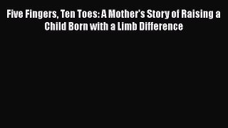 PDF Five Fingers Ten Toes: A Mother's Story of Raising a Child Born with a Limb Difference