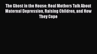 PDF The Ghost in the House: Real Mothers Talk About Maternal Depression Raising Children and