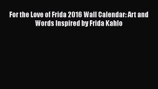 PDF For the Love of Frida 2016 Wall Calendar: Art and Words Inspired by Frida Kahlo  Read Online