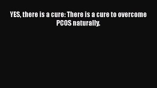 PDF YES there is a cure: There is a cure to overcome PCOS naturally.  EBook