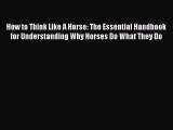 Read How to Think Like A Horse: The Essential Handbook for Understanding Why Horses Do What
