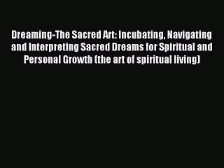 Read Dreaming-The Sacred Art: Incubating Navigating and Interpreting Sacred Dreams for Spiritual