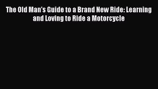 Download The Old Man's Guide to a Brand New Ride: Learning and Loving to Ride a Motorcycle