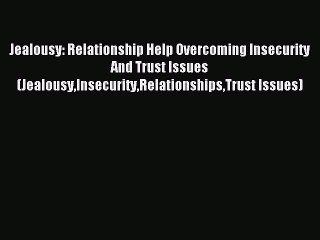 Download Jealousy: Relationship Help Overcoming Insecurity And Trust Issues (JealousyInsecurityRelationshipsTrust