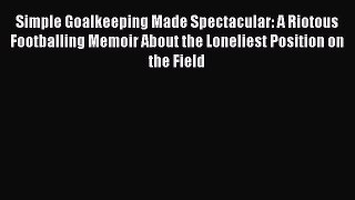 Read Simple Goalkeeping Made Spectacular: A Riotous Footballing Memoir About the Loneliest