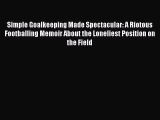 Read Simple Goalkeeping Made Spectacular: A Riotous Footballing Memoir About the Loneliest