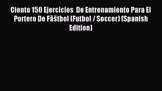 Read Ciento 150 Ejercicios  De Entrenamiento Para El Portero De Fãštbol (Futbol / Soccer) (Spanish