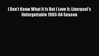 Download I Don't Know What It Is But I Love It: Liverpool's Unforgettable 1983-84 Season Ebook