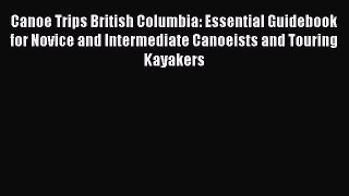 Read Canoe Trips British Columbia: Essential Guidebook for Novice and Intermediate Canoeists