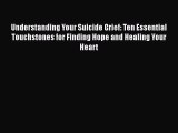 Read Understanding Your Suicide Grief: Ten Essential Touchstones for Finding Hope and Healing