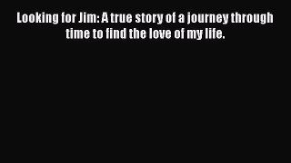 Download Looking for Jim: A true story of a journey through time to find the love of my life.