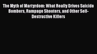 Read The Myth of Martyrdom: What Really Drives Suicide Bombers Rampage Shooters and Other Self-Destructive