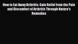 Read How to Eat Away Arthritis: Gain Relief from the Pain and Discomfort of Arthritis Through