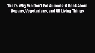 Read That's Why We Don't Eat Animals: A Book About Vegans Vegetarians and All Living Things