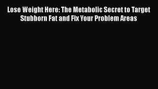 Read Lose Weight Here: The Metabolic Secret to Target Stubborn Fat and Fix Your Problem Areas