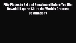 Read Fifty Places to Ski and Snowboard Before You Die: Downhill Experts Share the World's Greatest
