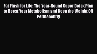 Read Fat Flush for Life: The Year-Round Super Detox Plan to Boost Your Metabolism and Keep