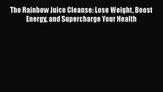 Read The Rainbow Juice Cleanse: Lose Weight Boost Energy and Supercharge Your Health Ebook