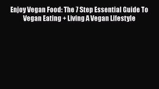 Read Enjoy Vegan Food: The 7 Step Essential Guide To Vegan Eating + Living A Vegan Lifestyle