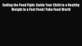 Read Ending the Food Fight: Guide Your Child to a Healthy Weight in a Fast Food/ Fake Food