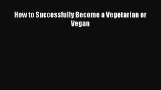 Download How to Successfully Become a Vegetarian or Vegan PDF