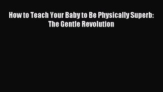 Read How to Teach Your Baby to Be Physically Superb: The Gentle Revolution Ebook Free