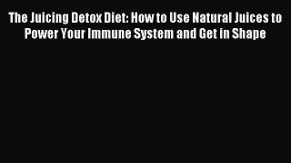Read The Juicing Detox Diet: How to Use Natural Juices to Power Your Immune System and Get