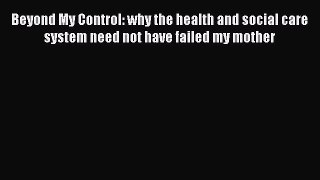Read Beyond My Control: why the health and social care system need not have failed my mother