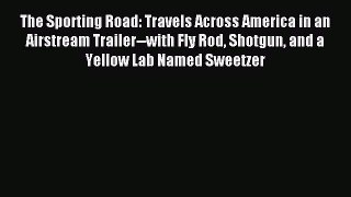 Read The Sporting Road: Travels Across America in an Airstream Trailer--with Fly Rod Shotgun