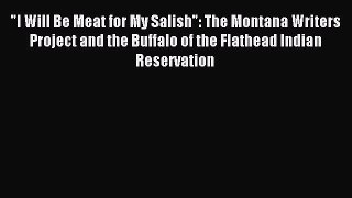 Read I Will Be Meat for My Salish: The Montana Writers Project and the Buffalo of the Flathead